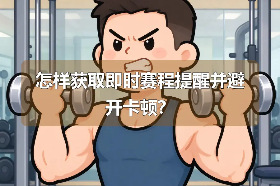 怎样获取即时赛程提醒并避开卡顿?